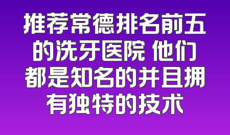 推荐常德排名前五的洗牙医院 他们都是知名的并且拥有独特的技术
