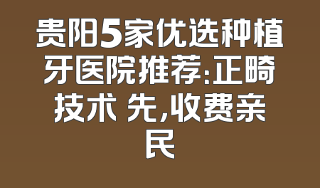 贵阳5家优选种植牙医院推荐：正畸技术領先，收费亲民