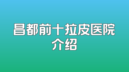 昌都前十拉皮医院介绍