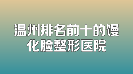 温州排名前十的馒化脸整形医院