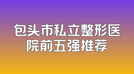 包头市私立整形医院前五强推荐