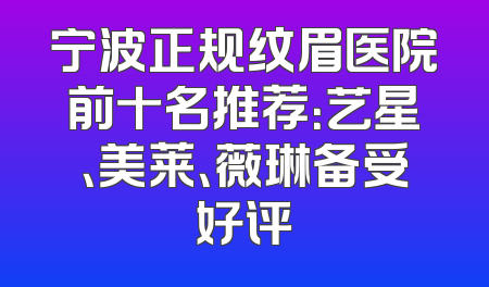 宁波正规纹眉医院前十名推荐：艺星、美莱、薇琳备受好评