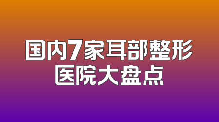 国内7家耳部整形医院大盘点