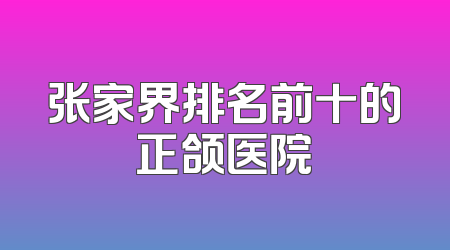张家界排名前十的正颌医院