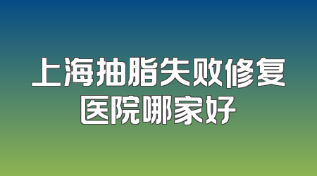 上海抽脂失败修复医院哪家好
