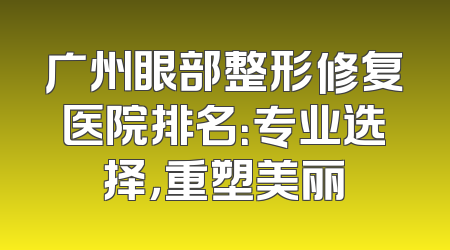 广州眼部整形修复医院排名：专业选择，重塑美丽