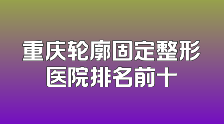 重庆轮廓固定整形医院排名前十
