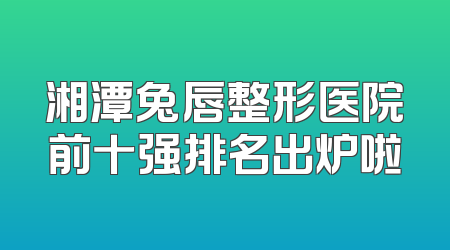 湘潭兔唇整形医院前十强排名出炉啦