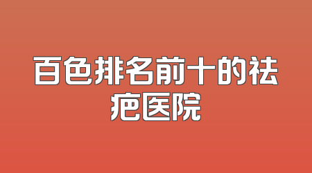 百色排名前十的祛疤医院