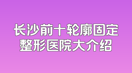长沙前十轮廓固定整形医院大介绍