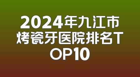 2024年九江市烤瓷牙医院排名TOP10