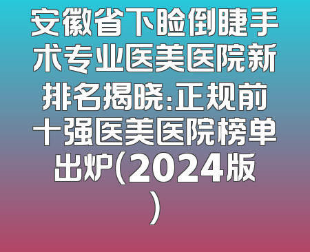 安徽省下睑倒睫手术专业医美医院新排名揭晓：正规前十强医美医院榜单出炉（2024版）