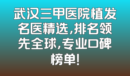 武汉三甲医院植发名医精选，排名领先全球，专业口碑榜单！