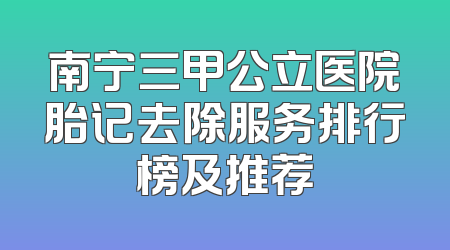 南宁三甲公立医院胎记去除服务排行榜及推荐