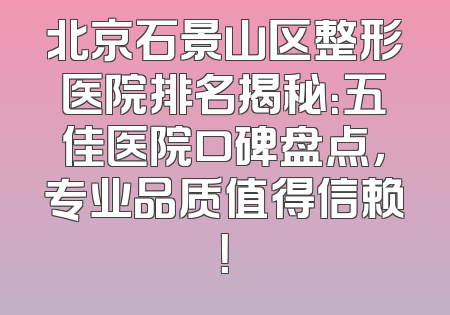 北京石景山区整形医院排名揭秘：五佳医院口碑盘点，专业品质值得信赖！