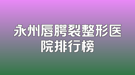 永州唇腭裂整形医院排行榜