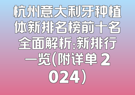 杭州意大利牙种植体新排名榜前十名全面解析：新排行一览（附详单 2024）