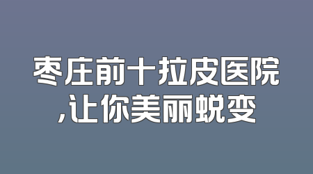 枣庄前十拉皮医院，让你美丽蜕变