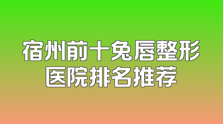 宿州前十兔唇整形医院排名推荐