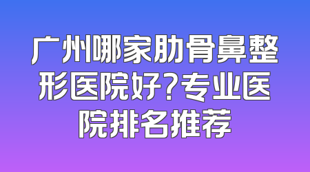 广州哪家肋骨鼻整形医院好？专业医院排名推荐