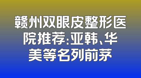 赣州双眼皮整形医院推荐：亚韩、华美等名列前茅