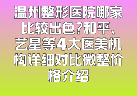 温州整形医院哪家比较出色？和平、艺星等4大医美机构详细对比微整价格介绍