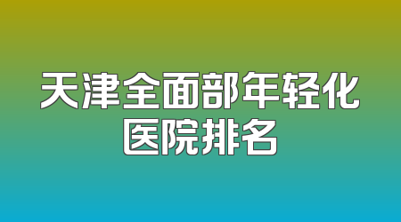 天津全面部年轻化医院排名