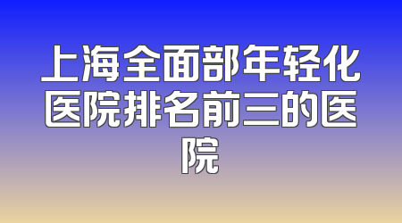 上海全面部年轻化医院排名前三的医院