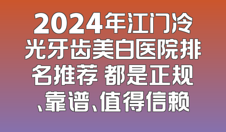 2024年江门冷光牙齿美白医院排名推荐 都是正规、靠谱、值得信赖