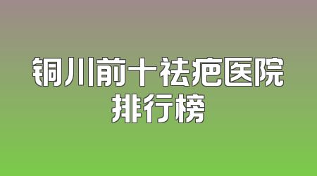 铜川前十祛疤医院排行榜