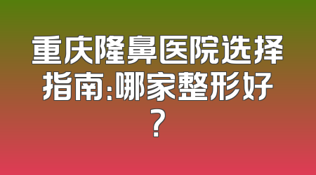 重庆隆鼻医院选择指南：哪家整形好？