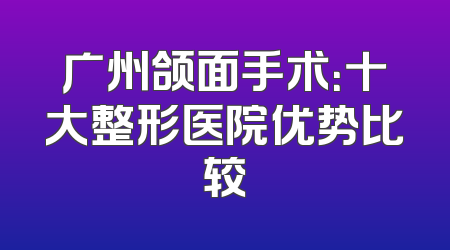 广州颌面手术：十大整形医院优势比较