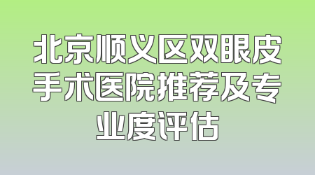 北京顺义区双眼皮手术医院推荐及专业度评估