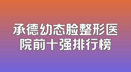 承德幼态脸整形医院前十强排行榜