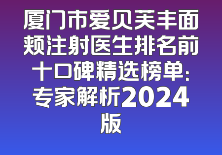 厦门市爱贝芙丰面颊注射医生排名前十口碑精选榜单：专家解析2024版