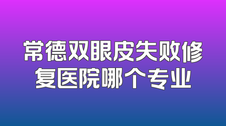 常德双眼皮失败修复医院哪个专业