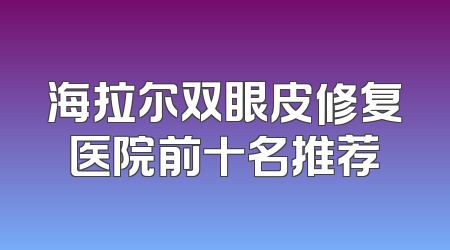 海拉尔双眼皮修复医院前十名推荐