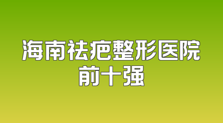 海南祛疤整形医院前十强