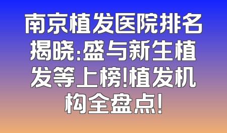 南京植发医院排名揭晓：盛与新生植发等上榜！植发机构全盘点！