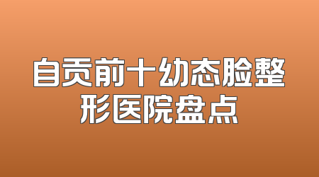 自贡前十幼态脸整形医院盘点