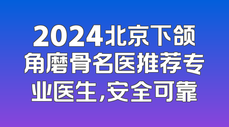 2024北京下颌角磨骨名医推荐专业医生，安全可靠