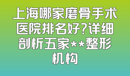 上海哪家磨骨手术医院排名好？详细剖析五家**整形机构