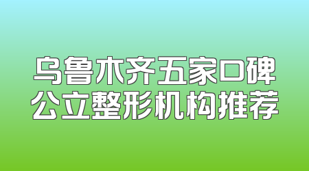 乌鲁木齐五家口碑公立整形机构推荐