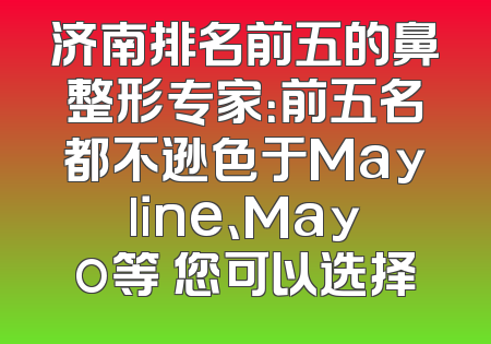 济南排名前五的鼻整形专家：前五名都不逊色于Mayline、Mayo等 您可以选择