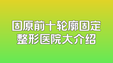 固原前十轮廓固定整形医院大介绍