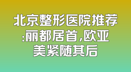 北京整形医院推荐：丽都居首，欧亚美紧随其后