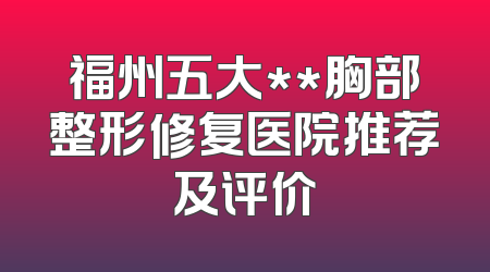 福州五大**胸部整形修复医院推荐及评价