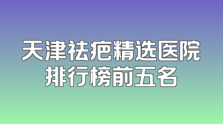 天津祛疤精选医院排行榜前五名