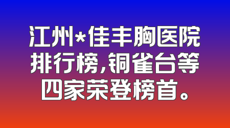 江州*佳丰胸医院排行榜，铜雀台等四家荣登榜首。
