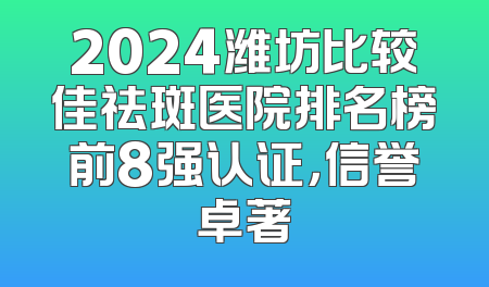 2024潍坊比较佳祛斑医院排名榜前8强认证，信誉卓著